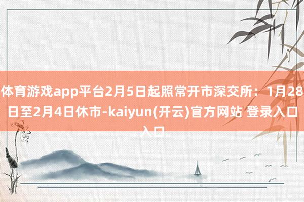 体育游戏app平台2月5日起照常开市深交所：1月28日至2月4日休市-kaiyun(开云)官方网站 登录入口