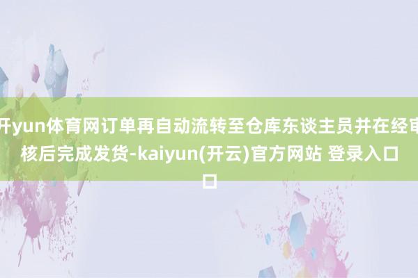 开yun体育网订单再自动流转至仓库东谈主员并在经审核后完成发货-kaiyun(开云)官方网站 登录入口