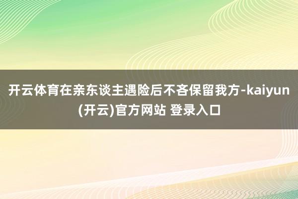 开云体育在亲东谈主遇险后不吝保留我方-kaiyun(开云)官方网站 登录入口