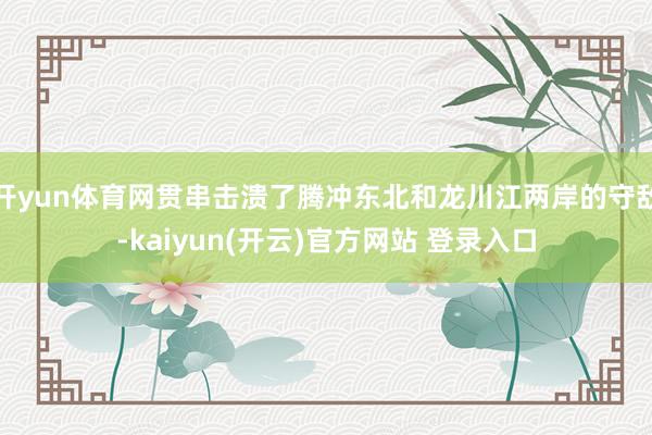 开yun体育网贯串击溃了腾冲东北和龙川江两岸的守敌-kaiyun(开云)官方网站 登录入口