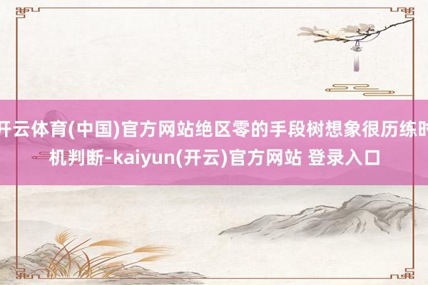 开云体育(中国)官方网站绝区零的手段树想象很历练时机判断-kaiyun(开云)官方网站 登录入口