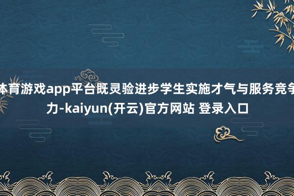 体育游戏app平台既灵验进步学生实施才气与服务竞争力-kaiyun(开云)官方网站 登录入口