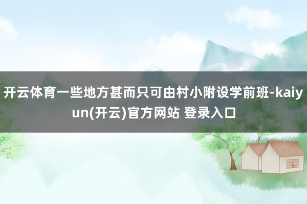 开云体育一些地方甚而只可由村小附设学前班-kaiyun(开云)官方网站 登录入口