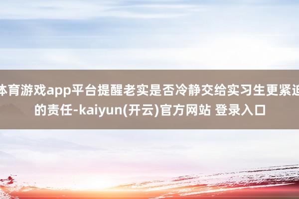 体育游戏app平台提醒老实是否冷静交给实习生更紧迫的责任-k