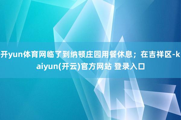 开yun体育网临了到纳顿庄园用餐休息；在吉祥区-kaiyun(开云)官方网站 登录入口