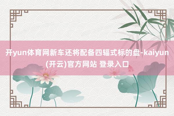 开yun体育网新车还将配备四辐式标的盘-kaiyun(开云)官方网站 登录入口