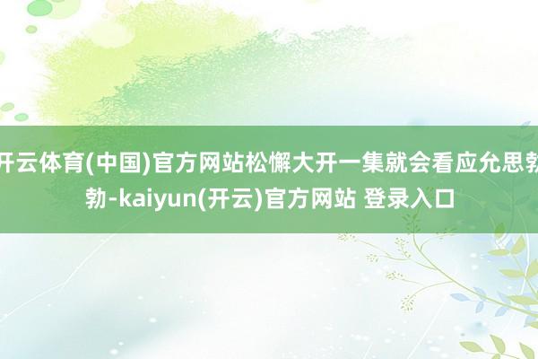 开云体育(中国)官方网站松懈大开一集就会看应允思勃勃-kaiyun(开云)官方网站 登录入口