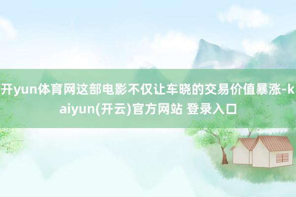 开yun体育网这部电影不仅让车晓的交易价值暴涨-kaiyun(开云)官方网站 登录入口