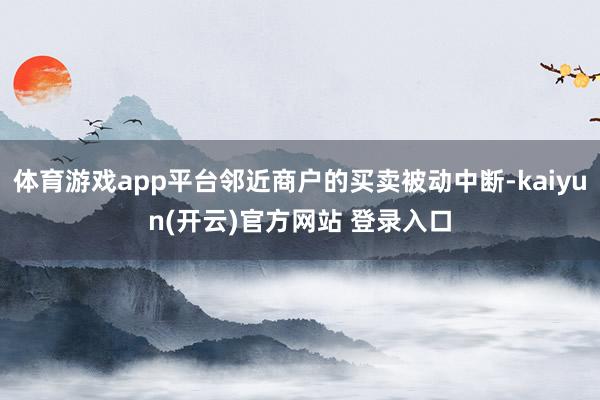 体育游戏app平台邻近商户的买卖被动中断-kaiyun(开云