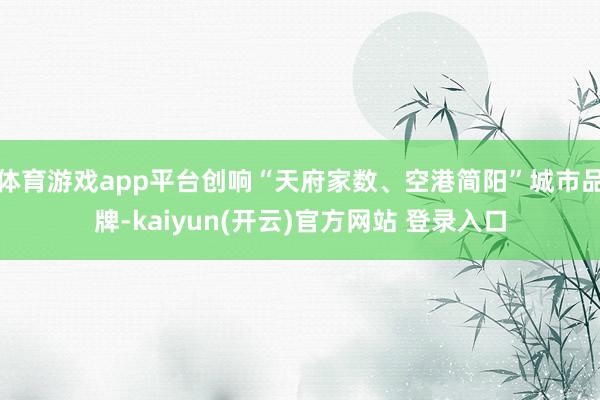 体育游戏app平台创响“天府家数、空港简阳”城市品牌-kaiyun(开云)官方网站 登录入口