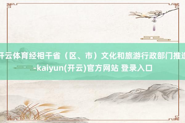 开云体育经相干省（区、市）文化和旅游行政部门推选-kaiyun(开云)官方网站 登录入口