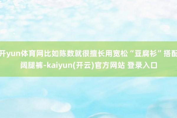 开yun体育网比如陈数就很擅长用宽松“豆腐衫”搭配阔腿裤-kaiyun(开云)官方网站 登录入口