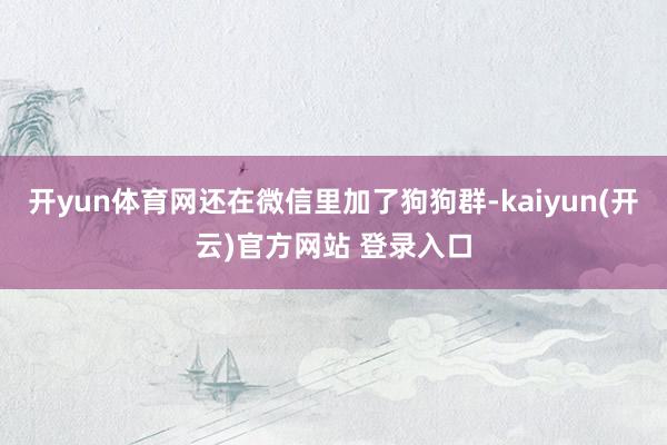 开yun体育网还在微信里加了狗狗群-kaiyun(开云)官方