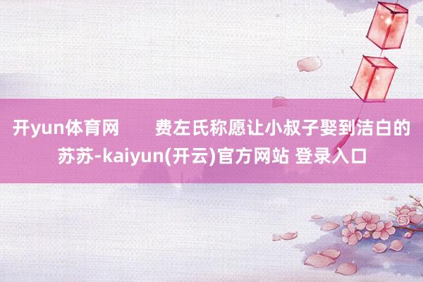 开yun体育网       费左氏称愿让小叔子娶到洁白的苏苏-kaiyun(开云)官方网站 登录入口
