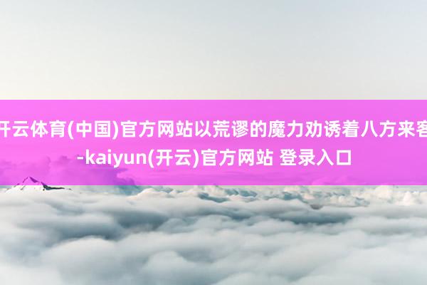 开云体育(中国)官方网站以荒谬的魔力劝诱着八方来客-kaiyun(开云)官方网站 登录入口
