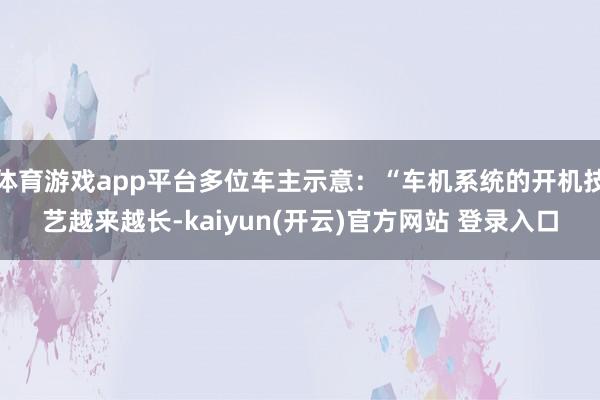 体育游戏app平台多位车主示意：“车机系统的开机技艺越来越长-kaiyun(开云)官方网站 登录入口