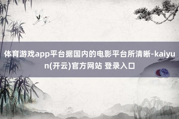 体育游戏app平台据国内的电影平台所清晰-kaiyun(开云)官方网站 登录入口