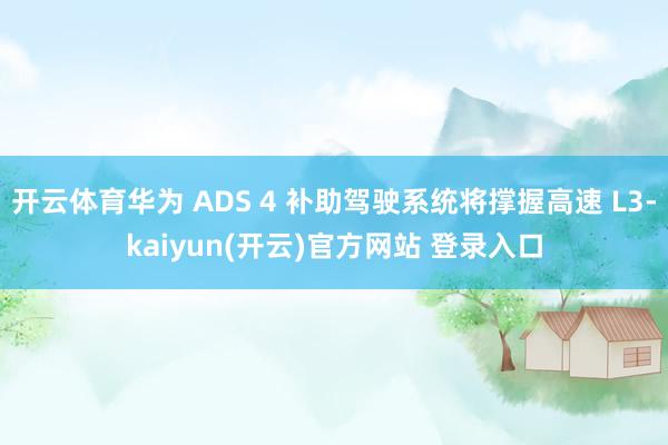 开云体育华为 ADS 4 补助驾驶系统将撑握高速 L3-kaiyun(开云)官方网站 登录入口