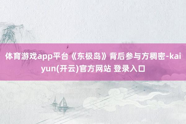 体育游戏app平台《东极岛》背后参与方稠密-kaiyun(开