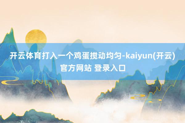 开云体育打入一个鸡蛋搅动均匀-kaiyun(开云)官方网站 登录入口