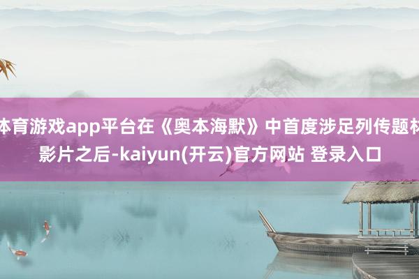 体育游戏app平台在《奥本海默》中首度涉足列传题材影片之后-kaiyun(开云)官方网站 登录入口