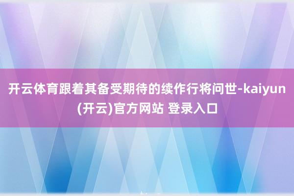 开云体育跟着其备受期待的续作行将问世-kaiyun(开云)官方网站 登录入口