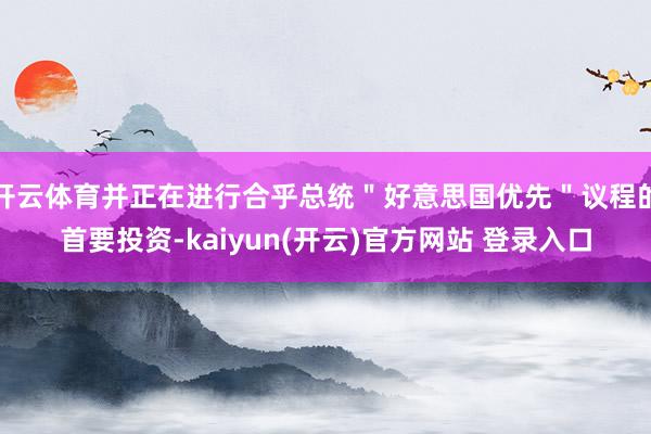 开云体育并正在进行合乎总统＂好意思国优先＂议程的首要投资-k