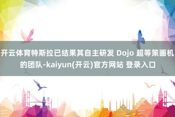 开云体育特斯拉已结果其自主研发 Dojo 超等策画机的团队-kaiyun(开云)官方网站 登录入口