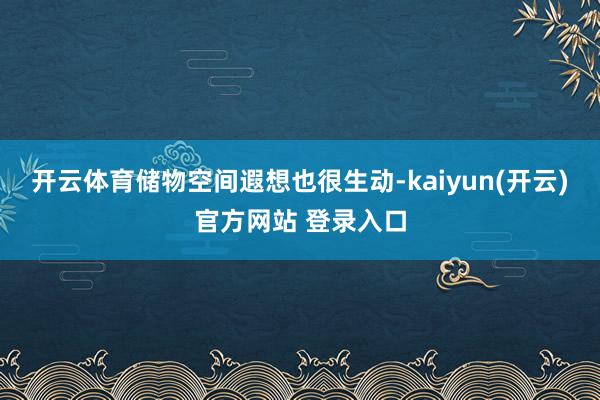 开云体育储物空间遐想也很生动-kaiyun(开云)官方网站 登录入口