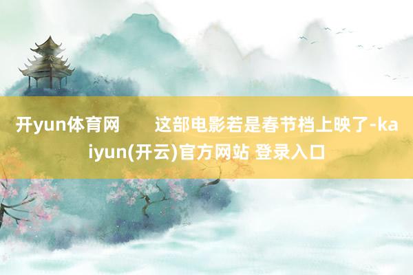 开yun体育网       这部电影若是春节档上映了-kaiyun(开云)官方网站 登录入口
