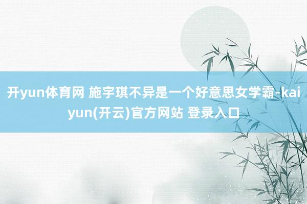 开yun体育网 施宇琪不异是一个好意思女学霸-kaiyun(开云)官方网站 登录入口