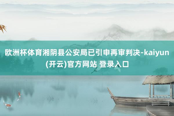 欧洲杯体育湘阴县公安局已引申再审判决-kaiyun(开云)官方网站 登录入口