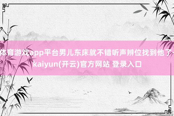 体育游戏app平台男儿东床就不错听声辨位找到他了-kaiyun(开云)官方网站 登录入口