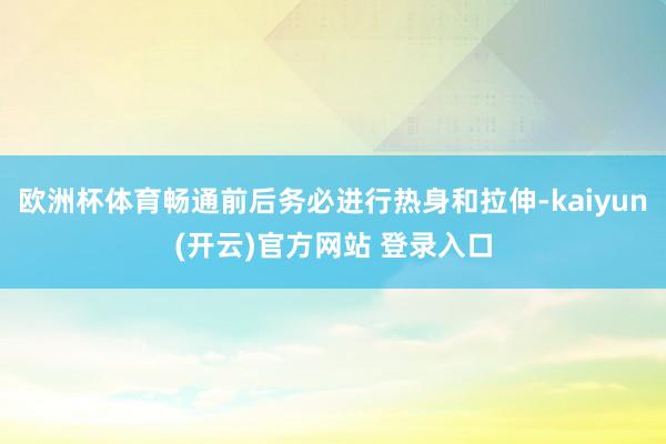 欧洲杯体育畅通前后务必进行热身和拉伸-kaiyun(开云)官