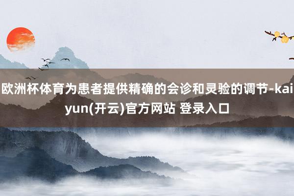 欧洲杯体育为患者提供精确的会诊和灵验的调节-kaiyun(开云)官方网站 登录入口