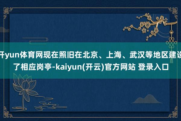 开yun体育网现在照旧在北京、上海、武汉等地区建设了相应岗亭-kaiyun(开云)官方网站 登录入口