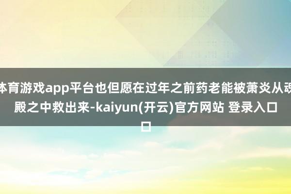 体育游戏app平台也但愿在过年之前药老能被萧炎从魂殿之中救出来-kaiyun(开云)官方网站 登录入口