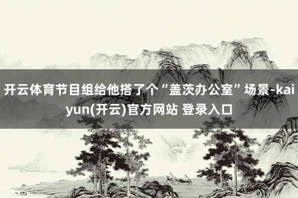 开云体育节目组给他搭了个“盖茨办公室”场景-kaiyun(开云)官方网站 登录入口