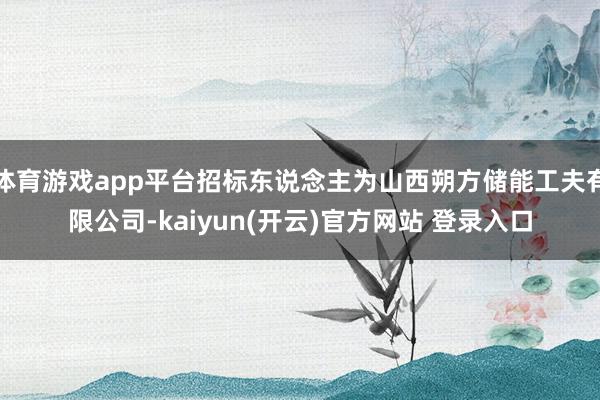 体育游戏app平台招标东说念主为山西朔方储能工夫有限公司-k