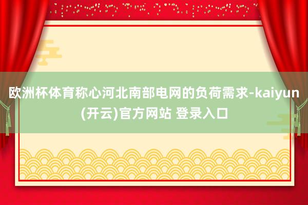 欧洲杯体育称心河北南部电网的负荷需求-kaiyun(开云)官