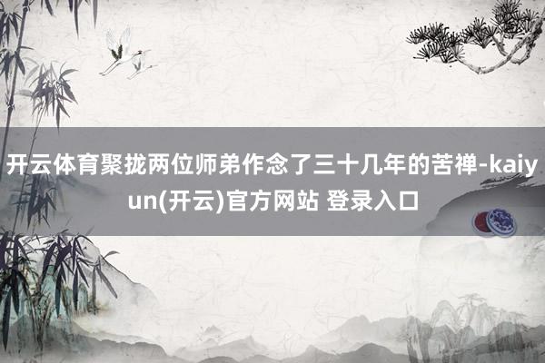 开云体育聚拢两位师弟作念了三十几年的苦禅-kaiyun(开云)官方网站 登录入口