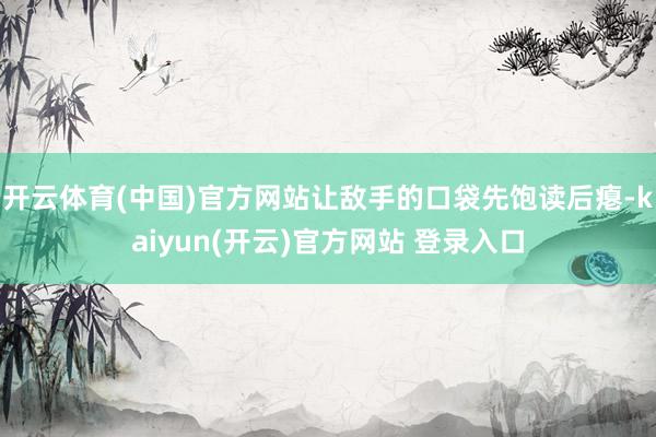 开云体育(中国)官方网站让敌手的口袋先饱读后瘪-kaiyun(开云)官方网站 登录入口