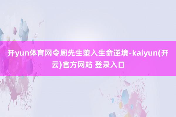 开yun体育网令周先生堕入生命逆境-kaiyun(开云)官方网站 登录入口