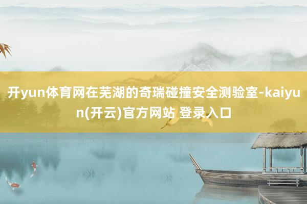 开yun体育网在芜湖的奇瑞碰撞安全测验室-kaiyun(开云)官方网站 登录入口