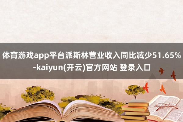 体育游戏app平台派斯林营业收入同比减少51.65%-kai
