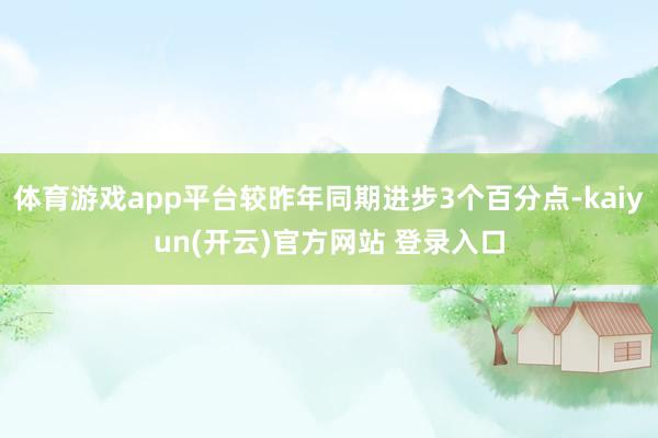 体育游戏app平台较昨年同期进步3个百分点-kaiyun(开