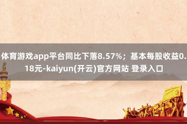 体育游戏app平台同比下落8.57%；基本每股收益0.18元