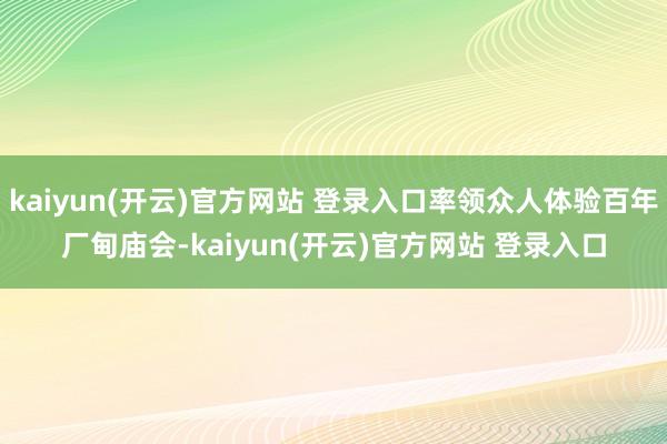kaiyun(开云)官方网站 登录入口率领众人体验百年厂甸庙