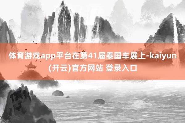 体育游戏app平台在第41届泰国车展上-kaiyun(开云)