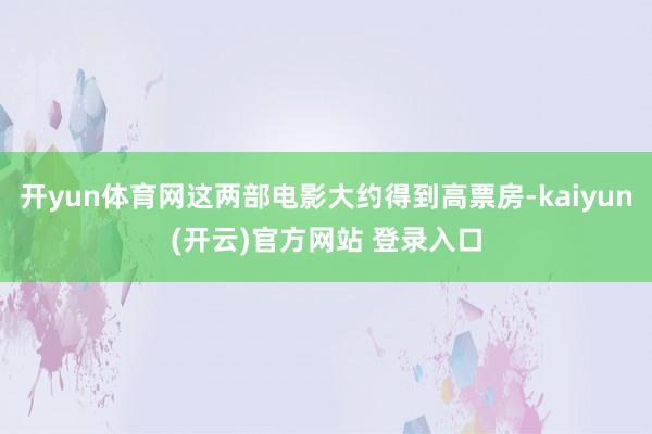 开yun体育网这两部电影大约得到高票房-kaiyun(开云)官方网站 登录入口